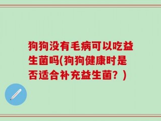 狗狗没有毛病可以吃益生菌吗(狗狗健康时是否适合补充益生菌？)