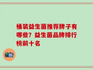 桶装益生菌推荐牌子有哪些？益生菌品牌排行榜前十名