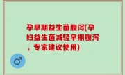 孕早期益生菌腹泻(孕妇益生菌减轻早期腹泻，专家建议使用)
