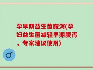 孕早期益生菌腹泻(孕妇益生菌减轻早期腹泻，专家建议使用)