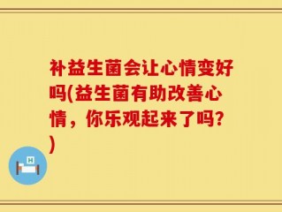 补益生菌会让心情变好吗(益生菌有助改善心情，你乐观起来了吗？)