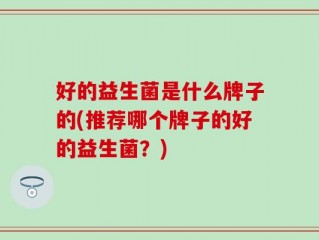 好的益生菌是什么牌子的(推荐哪个牌子的好的益生菌？)