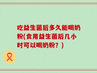 吃益生菌后多久能喝奶粉(食用益生菌后几小时可以喝奶粉？)