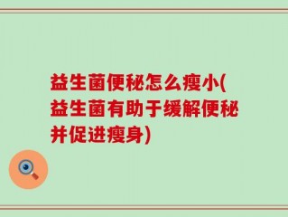 益生菌便秘怎么瘦小(益生菌有助于缓解便秘并促进瘦身)