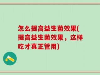 怎么提高益生菌效果(提高益生菌效果，这样吃才真正管用)