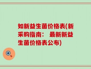如新益生菌价格表(新采购指南： 最新新益生菌价格表公布)