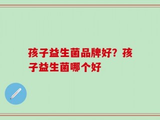 孩子益生菌品牌好？孩子益生菌哪个好