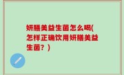 妍膳美益生菌怎么喝(怎样正确饮用妍膳美益生菌？)