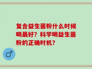 复合益生菌粉什么时候喝最好？科学喝益生菌粉的正确时机？