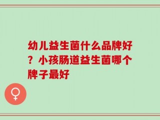幼儿益生菌什么品牌好？小孩肠道益生菌哪个牌子最好