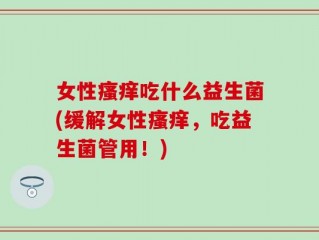 女性瘙痒吃什么益生菌(缓解女性瘙痒，吃益生菌管用！)
