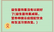 益生菌效果没有以前好了(益生菌效果减弱，营养师提示应搭配饮食和生活习惯改变。)