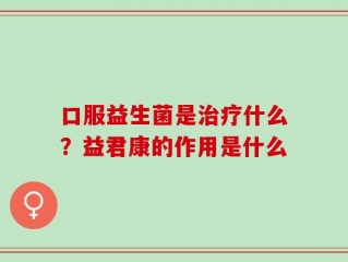 口服益生菌是治疗什么？益君康的作用是什么