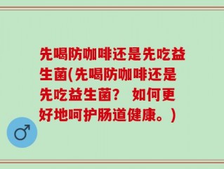 先喝防咖啡还是先吃益生菌(先喝防咖啡还是先吃益生菌？ 如何更好地呵护肠道健康。)