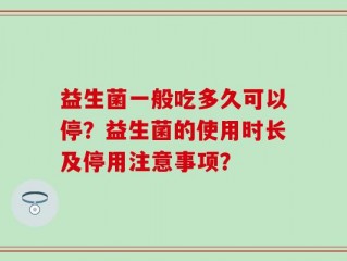 益生菌一般吃多久可以停？益生菌的使用时长及停用注意事项？