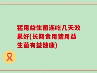 猪用益生菌连吃几天效果好(长期食用猪用益生菌有益健康)