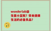 wonderlab益生菌小蓝瓶？带来健康生活的必备良品？