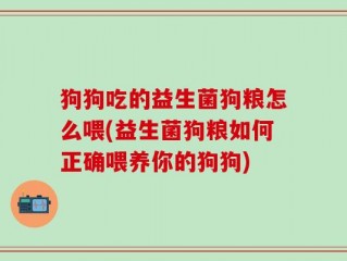 狗狗吃的益生菌狗粮怎么喂(益生菌狗粮如何正确喂养你的狗狗)