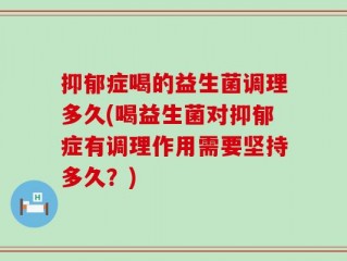 抑郁症喝的益生菌调理多久(喝益生菌对抑郁症有调理作用需要坚持多久？)