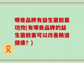 哪些品牌有益生菌胶囊功效(有哪些品牌的益生菌胶囊可以改善肠道健康？)