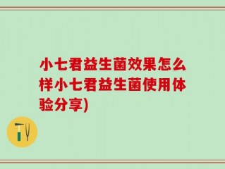 小七君益生菌效果怎么样小七君益生菌使用体验分享)