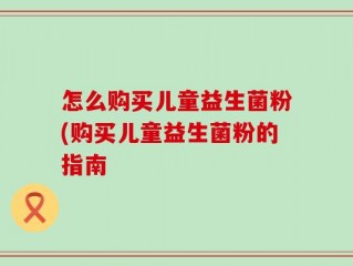 怎么购买儿童益生菌粉(购买儿童益生菌粉的指南