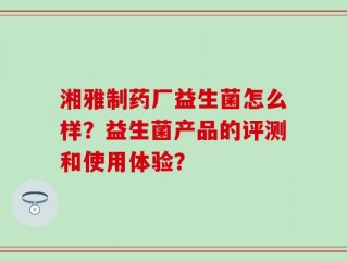 湘雅制药厂益生菌怎么样？益生菌产品的评测和使用体验？