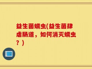 益生菌蠕虫(益生菌肆虐肠道，如何消灭蠕虫？)