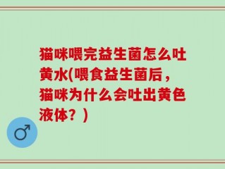 猫咪喂完益生菌怎么吐黄水(喂食益生菌后，猫咪为什么会吐出黄色液体？)