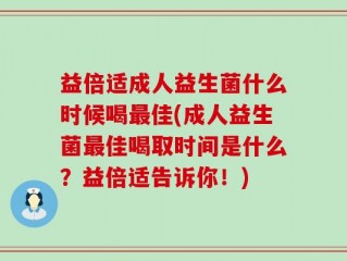 益倍适成人益生菌什么时候喝最佳(成人益生菌最佳喝取时间是什么？益倍适告诉你！)