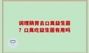 调理肠胃去口臭益生菌？口臭吃益生菌有用吗