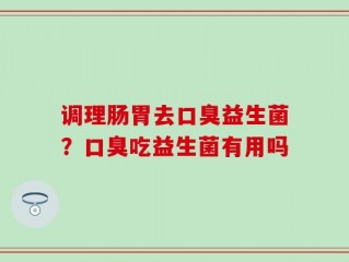 调理肠胃去口臭益生菌？口臭吃益生菌有用吗