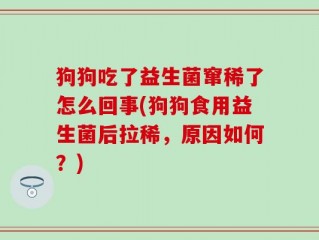 狗狗吃了益生菌窜稀了怎么回事(狗狗食用益生菌后拉稀，原因如何？)