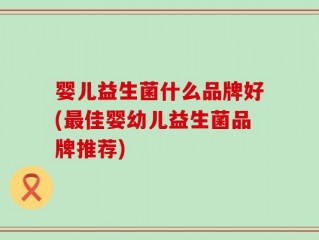 婴儿益生菌什么品牌好(最佳婴幼儿益生菌品牌推荐)