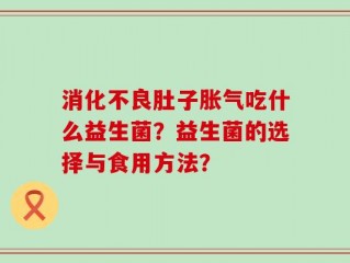 消化不良肚子胀气吃什么益生菌？益生菌的选择与食用方法？