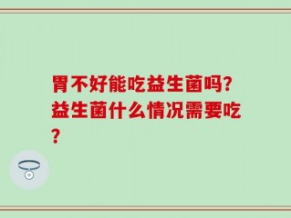 胃不好能吃益生菌吗？益生菌什么情况需要吃？