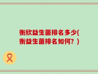 衡欣益生菌排名多少(衡益生菌排名如何？)