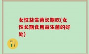 女性益生菌长期吃(女性长期食用益生菌的好处)