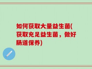 如何获取大量益生菌(获取充足益生菌，做好肠道保养)