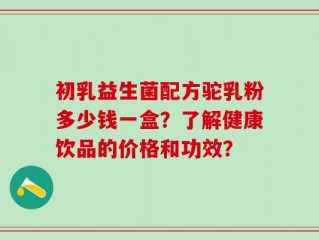 初乳益生菌配方驼乳粉多少钱一盒？了解健康饮品的价格和功效？
