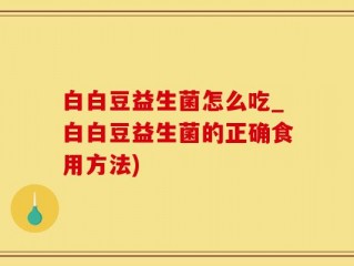 白白豆益生菌怎么吃_白白豆益生菌的正确食用方法)