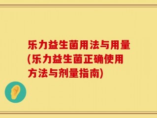 乐力益生菌用法与用量(乐力益生菌正确使用方法与剂量指南)