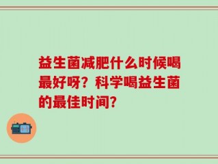 益生菌减肥什么时候喝最好呀？科学喝益生菌的最佳时间？