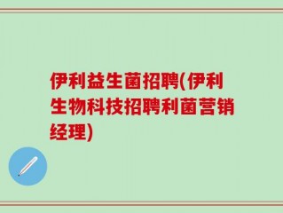 伊利益生菌招聘(伊利生物科技招聘利菌营销经理)