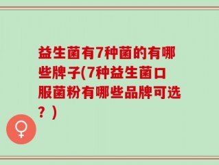 益生菌有7种菌的有哪些牌子(7种益生菌口服菌粉有哪些品牌可选？)