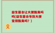 益生菌会让大便酸臭吗吗(益生菌会导致大便变得酸臭吗？)
