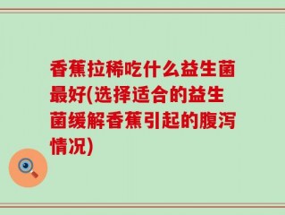香蕉拉稀吃什么益生菌最好(选择适合的益生菌缓解香蕉引起的腹泻情况)