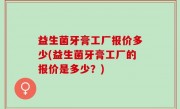 益生菌牙膏工厂报价多少(益生菌牙膏工厂的报价是多少？)