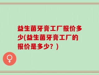 益生菌牙膏工厂报价多少(益生菌牙膏工厂的报价是多少？)