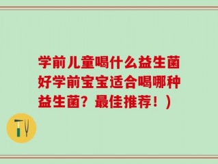学前儿童喝什么益生菌好学前宝宝适合喝哪种益生菌？最佳推荐！)
